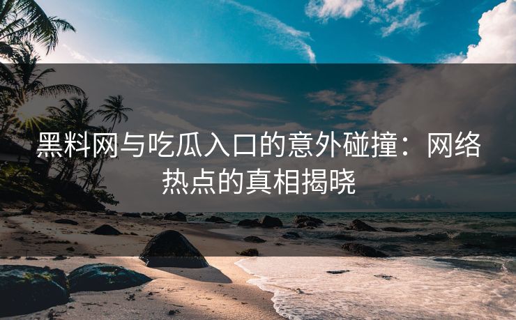 黑料网与吃瓜入口的意外碰撞：网络热点的真相揭晓