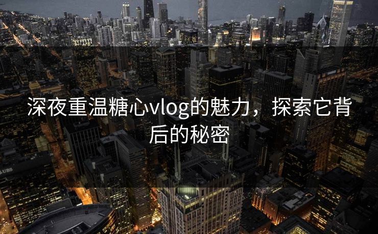 深夜重温糖心vlog的魅力，探索它背后的秘密