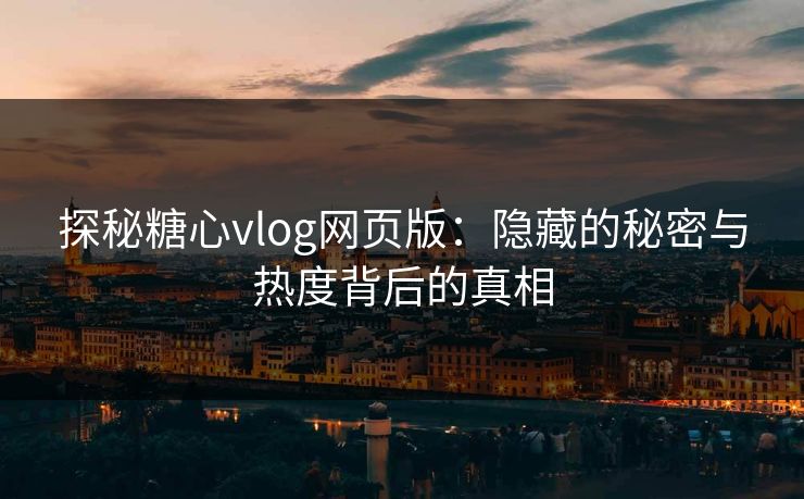 探秘糖心vlog网页版：隐藏的秘密与热度背后的真相