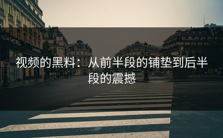 视频的黑料：从前半段的铺垫到后半段的震撼