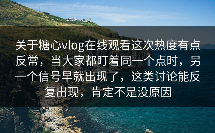 关于糖心vlog在线观看这次热度有点反常，当大家都盯着同一个点时，另一个信号早就出现了，这类讨论能反复出现，肯定不是没原因