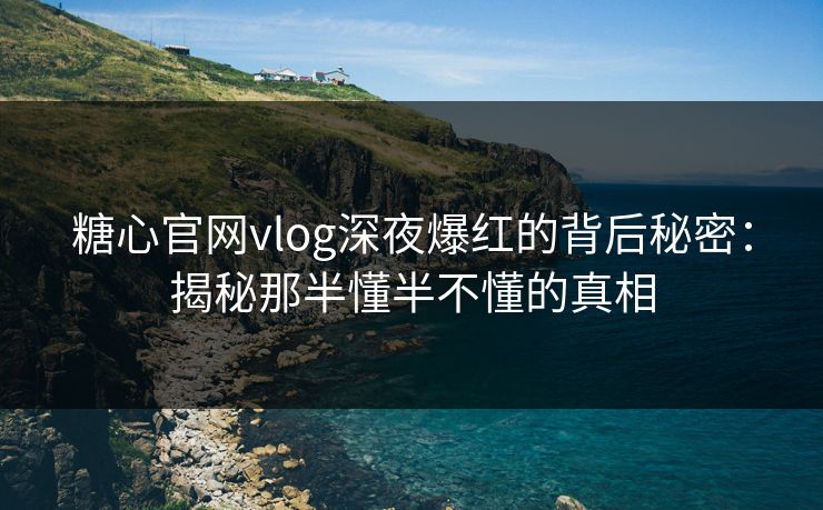 糖心官网vlog深夜爆红的背后秘密：揭秘那半懂半不懂的真相
