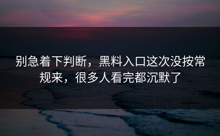 别急着下判断，黑料入口这次没按常规来，很多人看完都沉默了