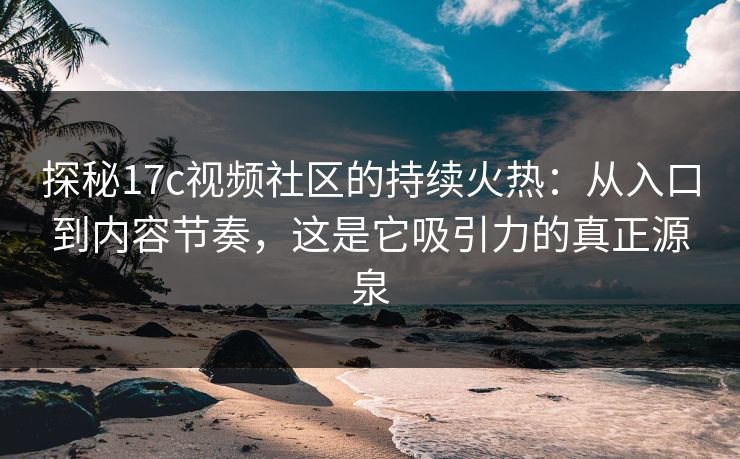 探秘17c视频社区的持续火热：从入口到内容节奏，这是它吸引力的真正源泉