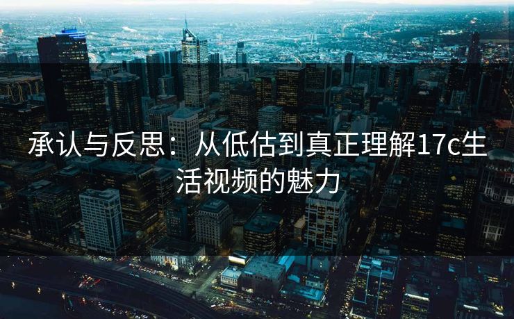 承认与反思：从低估到真正理解17c生活视频的魅力
