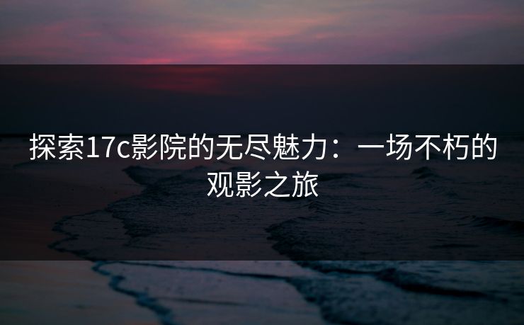 探索17c影院的无尽魅力：一场不朽的观影之旅