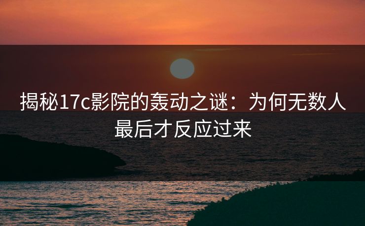 揭秘17c影院的轰动之谜：为何无数人最后才反应过来