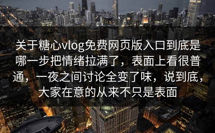 关于糖心vlog免费网页版入口到底是哪一步把情绪拉满了，表面上看很普通，一夜之间讨论全变了味，说到底，大家在意的从来不只是表面