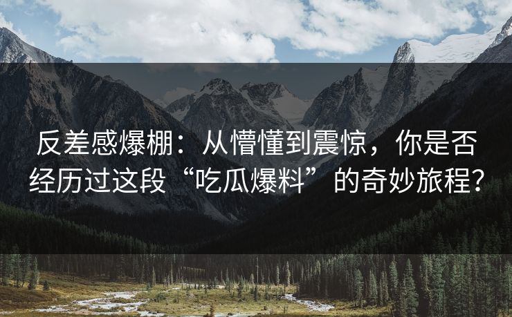 反差感爆棚：从懵懂到震惊，你是否经历过这段“吃瓜爆料”的奇妙旅程？
