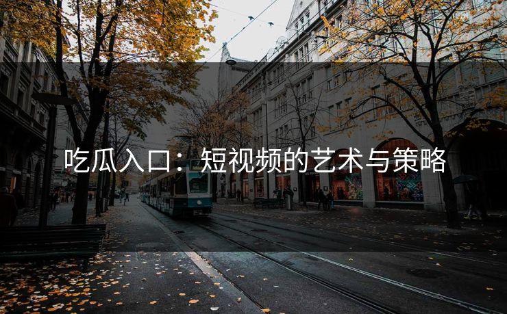 吃瓜入口：短视频的艺术与策略