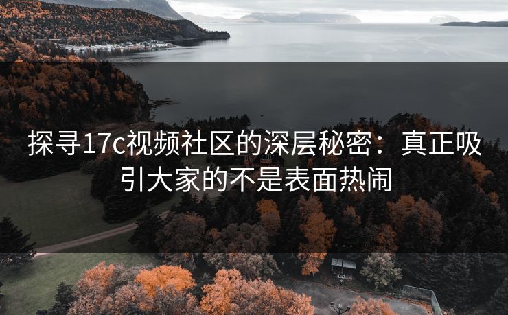 探寻17c视频社区的深层秘密：真正吸引大家的不是表面热闹