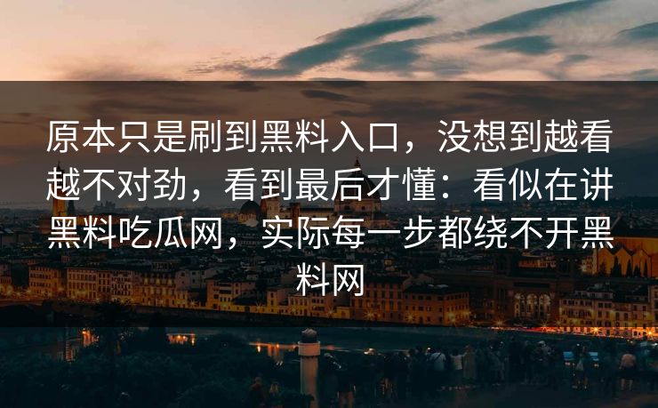 原本只是刷到黑料入口，没想到越看越不对劲，看到最后才懂：看似在讲黑料吃瓜网，实际每一步都绕不开黑料网