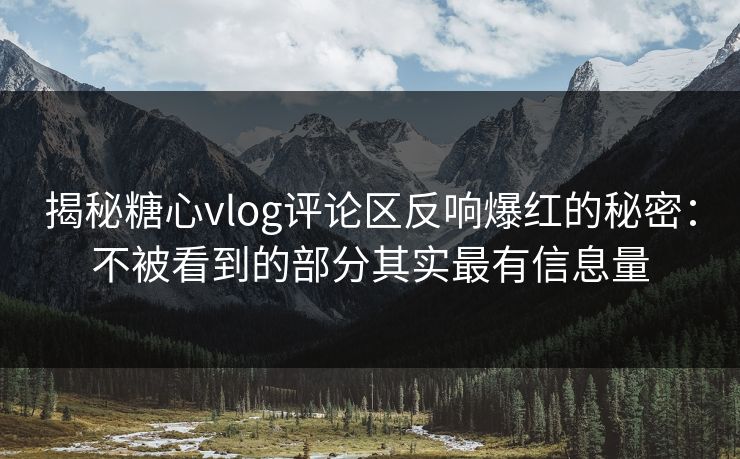 揭秘糖心vlog评论区反响爆红的秘密：不被看到的部分其实最有信息量