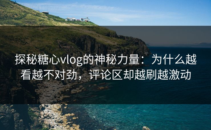 探秘糖心vlog的神秘力量：为什么越看越不对劲，评论区却越刷越激动