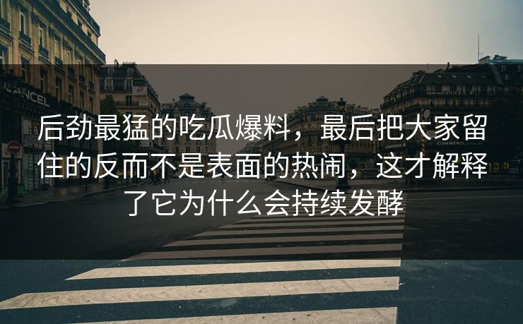 后劲最猛的吃瓜爆料，最后把大家留住的反而不是表面的热闹，这才解释了它为什么会持续发酵