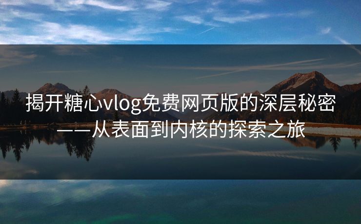 揭开糖心vlog免费网页版的深层秘密——从表面到内核的探索之旅