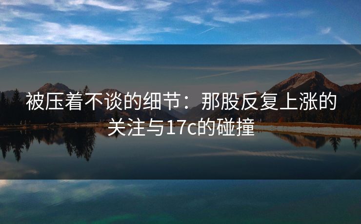 被压着不谈的细节：那股反复上涨的关注与<strong>17C</strong>的碰撞