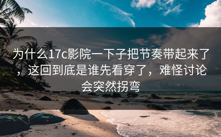 为什么<strong>17C</strong>影院一下子把节奏带起来了，这回到底是谁先看穿了，难怪讨论会突然拐弯
