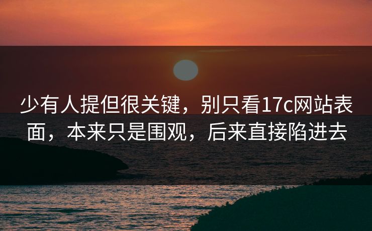 少有人提但很关键，别只看<strong>17C</strong>网站表面，本来只是围观，后来直接陷进去