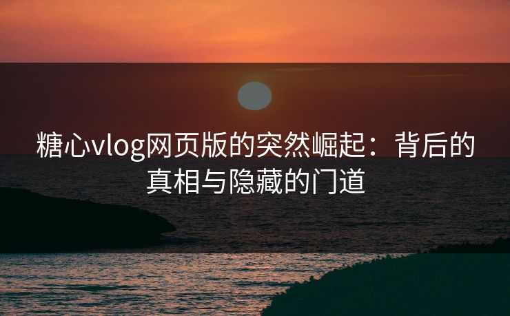 糖心vlog网页版的突然崛起：背后的真相与隐藏的门道