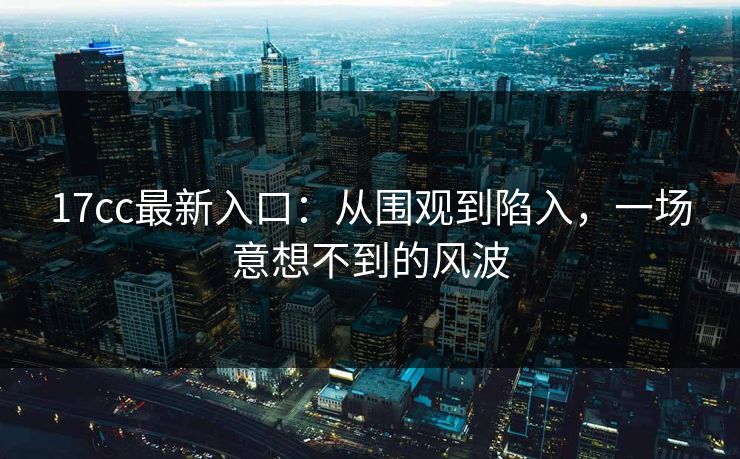 <strong>17C</strong>c最新入口：从围观到陷入，一场意想不到的风波