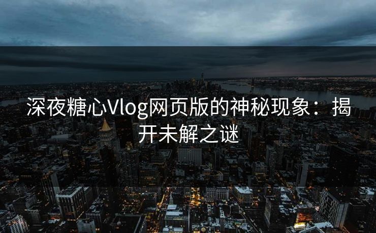 深夜糖心Vlog网页版的神秘现象：揭开未解之谜