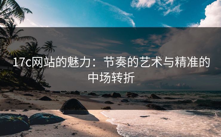 <strong>17C</strong>网站的魅力：节奏的艺术与精准的中场转折