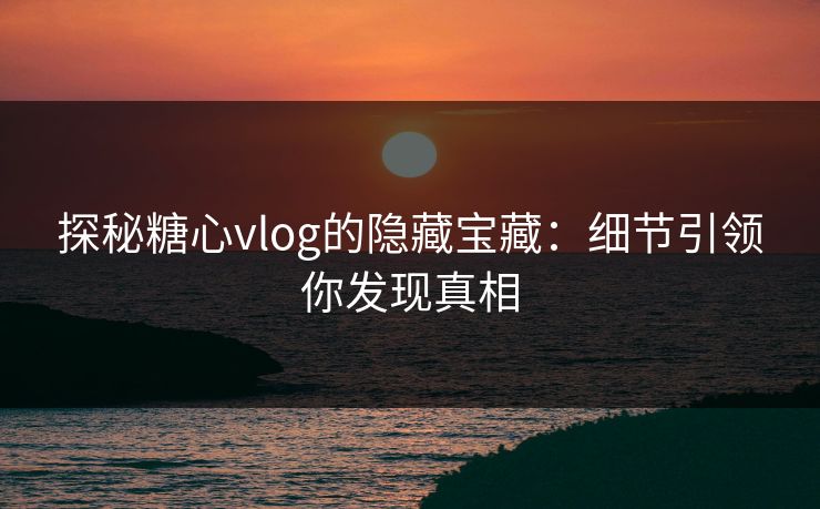 探秘糖心vlog的隐藏宝藏:细节引领你发现真相 探秘糖心vlog的隐藏宝藏:细节引领你发现真相