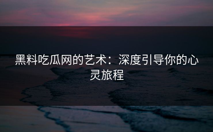 黑料吃瓜网的艺术:深度引导你的心灵旅程 黑料吃瓜网的艺术:深度引导你的心灵旅程