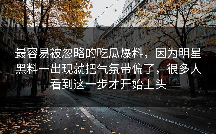 最容易被忽略的吃瓜爆料,因为明星黑料一出现就把气氛带偏了,很多人看到这一步才开始上头 最容易被忽略的吃瓜爆料,因为明星黑料一出现就把气氛带偏了,很多人看到这一步才开始上头