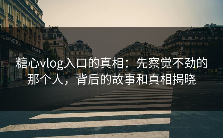糖心vlog入口的真相：先察觉不劲的那个人，背后的故事和真相揭晓