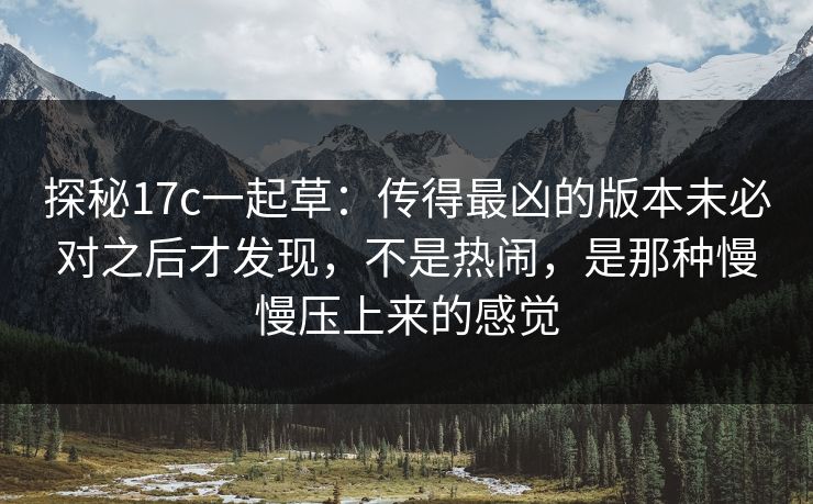 探秘<strong>17C</strong>一起草：传得最凶的版本未必对之后才发现，不是热闹，是那种慢慢压上来的感觉
