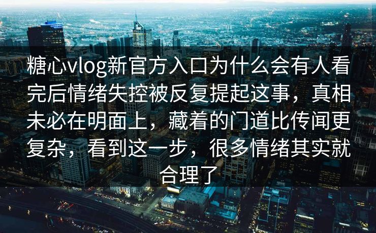 糖心vlog新官方入口为什么会有人看完后情绪失控被反复提起这事，真相未必在明面上，藏着的门道比传闻更复杂，看到这一步，很多情绪其实就合理了