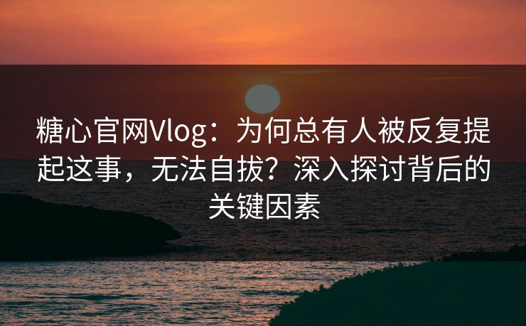 糖心官网Vlog：为何总有人被反复提起这事，无法自拔？深入探讨背后的关键因素