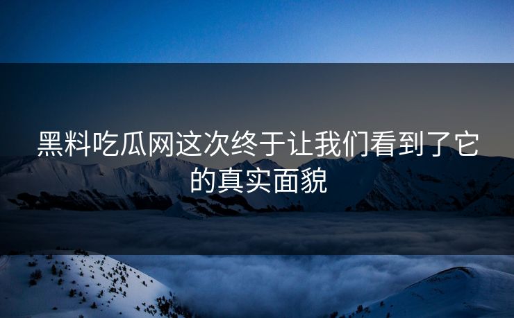 黑料吃瓜网这次终于让我们看到了它的真实面貌