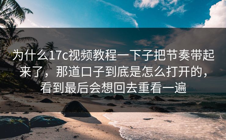 为什么<strong>17C</strong>视频教程一下子把节奏带起来了，那道口子到底是怎么打开的，看到最后会想回去重看一遍