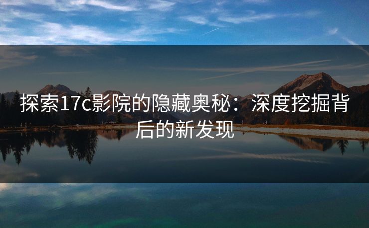 探索<strong>17C</strong>影院的隐藏奥秘：深度挖掘背后的新发现