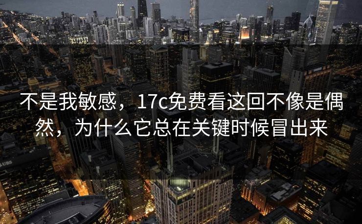不是我敏感，<strong>17C</strong>免费看这回不像是偶然，为什么它总在关键时候冒出来