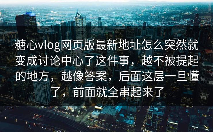 糖心vlog网页版最新地址怎么突然就变成讨论中心了这件事,越不被提起的地方,越像答案,后面这层一旦懂了,前面就全串起来了 糖心vlog网页版最新地址怎么突然就变成讨论中心了这件事,越不被提起的地方,越像答案,后面这层一旦懂了,前面就全串起来了