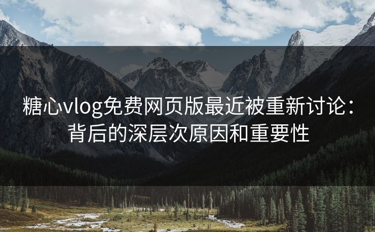 糖心vlog免费网页版最近被重新讨论:背后的深层次原因和重要性 糖心vlog免费网页版最近被重新讨论:背后的深层次原因和重要性