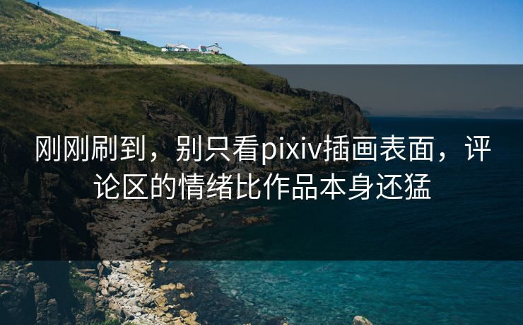 刚刚刷到,别只看pixiv插画表面,评论区的情绪比作品本身还猛 刚刚刷到,别只看pixiv插画表面,评论区的情绪比作品本身还猛