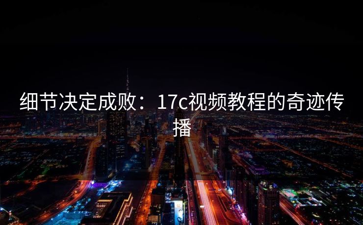 细节决定成败：<strong>17C</strong>视频教程的奇迹传播