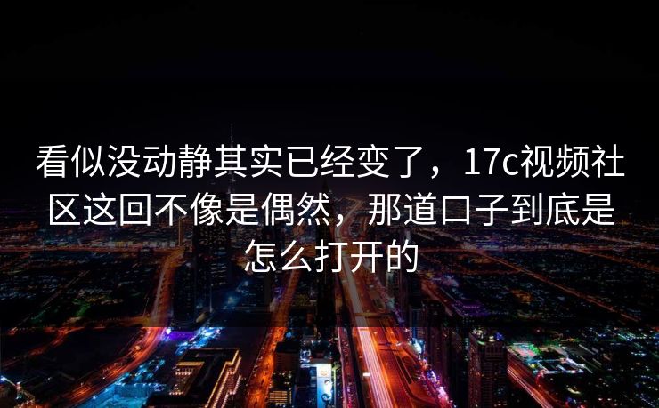 看似没动静其实已经变了，<strong>17C</strong>视频社区这回不像是偶然，那道口子到底是怎么打开的