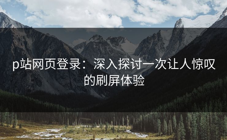 p站网页登录：深入探讨一次让人惊叹的刷屏体验
